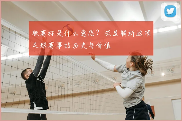 联赛杯是什么意思?深度解析这项足球赛事的历史与价值