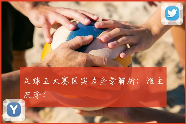 足球五大赛区实力全景解析:谁主沉浮?