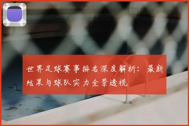 世界足球赛事排名深度解析:最新结果与球队实力全景透视