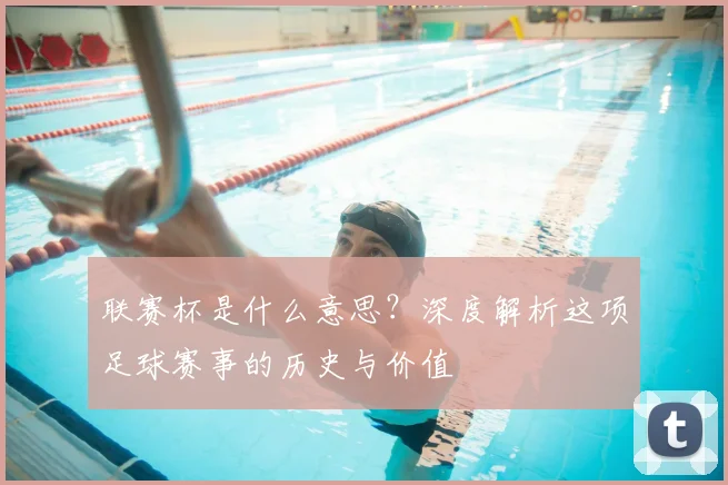联赛杯是什么意思?深度解析这项足球赛事的历史与价值