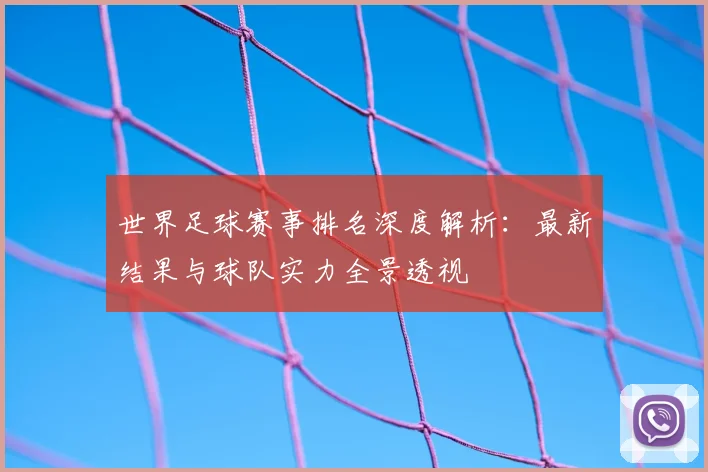 世界足球赛事排名深度解析:最新结果与球队实力全景透视